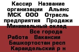 Кассир › Название организации ­ Альянс-МСК, ООО › Отрасль предприятия ­ Продажи › Минимальный оклад ­ 25 000 - Все города Работа » Вакансии   . Башкортостан респ.,Караидельский р-н